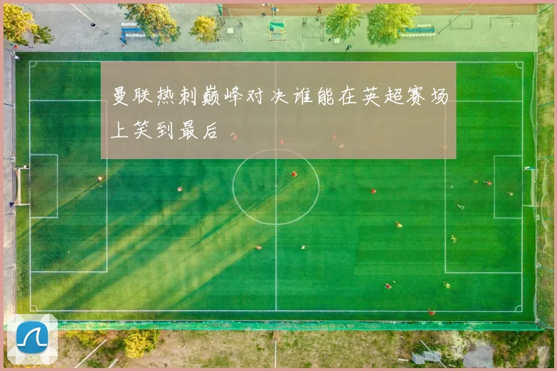 曼联热刺巅峰对决谁能在英超赛场上笑到最后