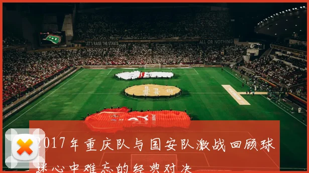 2017年重庆队与国安队激战回顾球迷心中难忘的经典对决