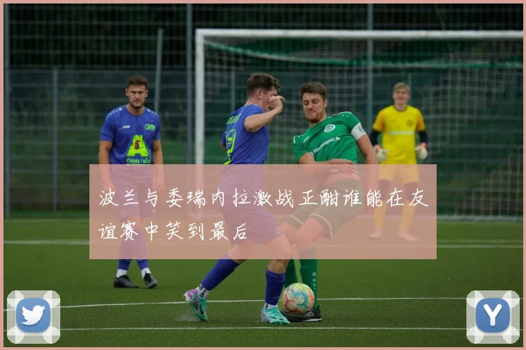 波兰与委瑞内拉激战正酣谁能在友谊赛中笑到最后