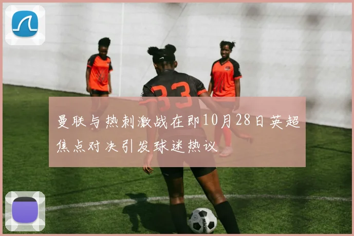 曼联与热刺激战在即10月28日英超焦点对决引发球迷热议