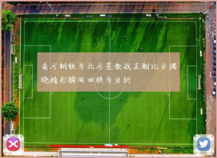 南方钢铁与北方星激战正酣比分揭晓精彩瞬间回顾与分析