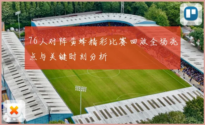 76人对阵黄蜂精彩比赛回放全场亮点与关键时刻分析