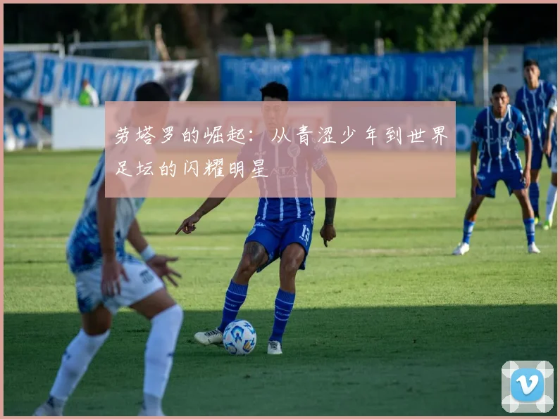 劳塔罗的崛起：从青涩少年到世界足坛的闪耀明星