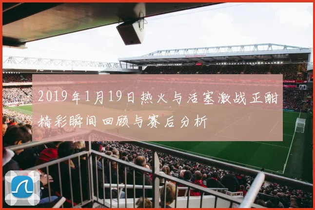 2019年1月19日热火与活塞激战正酣精彩瞬间回顾与赛后分析