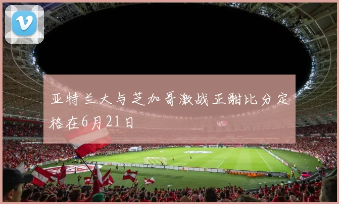 亚特兰大与芝加哥激战正酣比分定格在6月21日