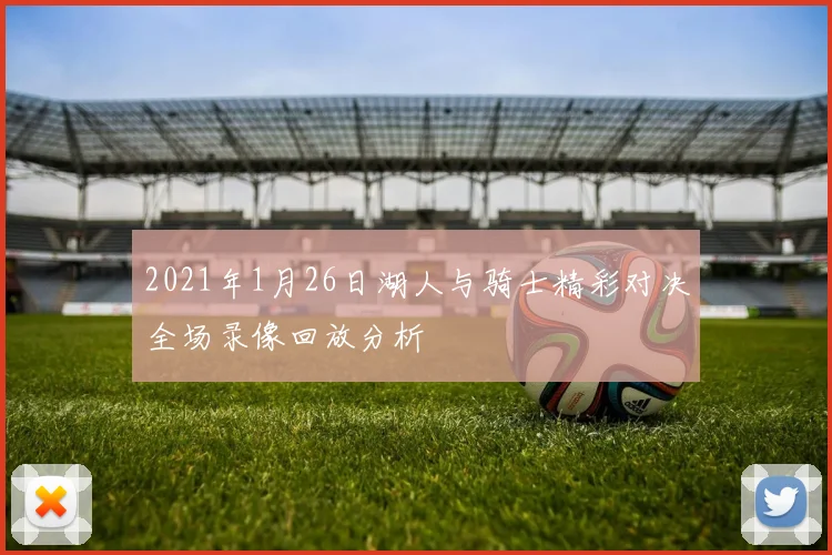 2021年1月26日湖人与骑士精彩对决全场录像回放分析