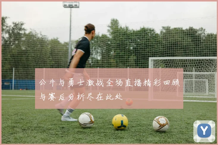 公牛与勇士激战全场直播精彩回顾与赛后分析尽在此处