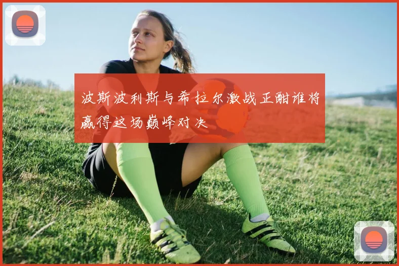 波斯波利斯与希拉尔激战正酣谁将赢得这场巅峰对决