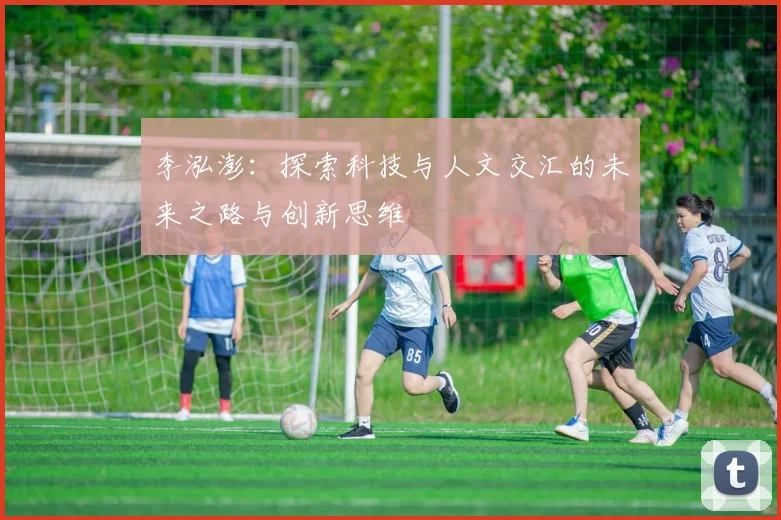 李泓澎：探索科技与人文交汇的未来之路与创新思维