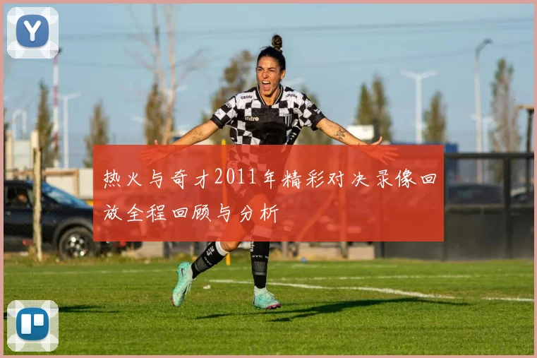 热火与奇才2011年精彩对决录像回放全程回顾与分析