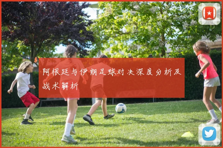 阿根廷与伊朗足球对决深度分析及战术解析