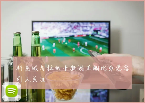 科克城与拉纳卡激战正酣比分悬念引人关注