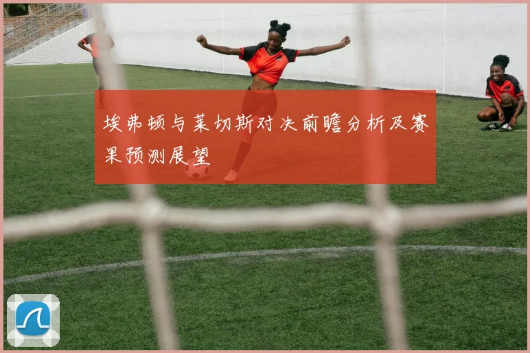 埃弗顿与莱切斯对决前瞻分析及赛果预测展望