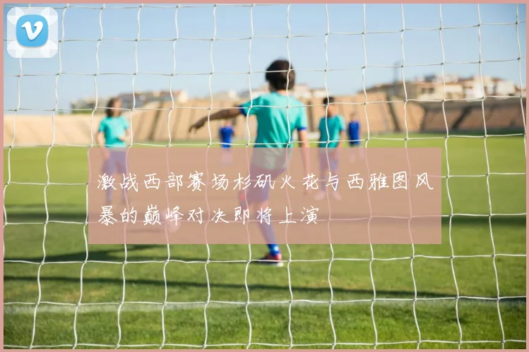 激战西部赛场杉矶火花与西雅图风暴的巅峰对决即将上演