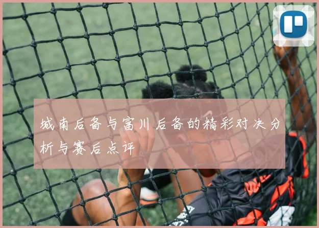 城南后备与富川后备的精彩对决分析与赛后点评