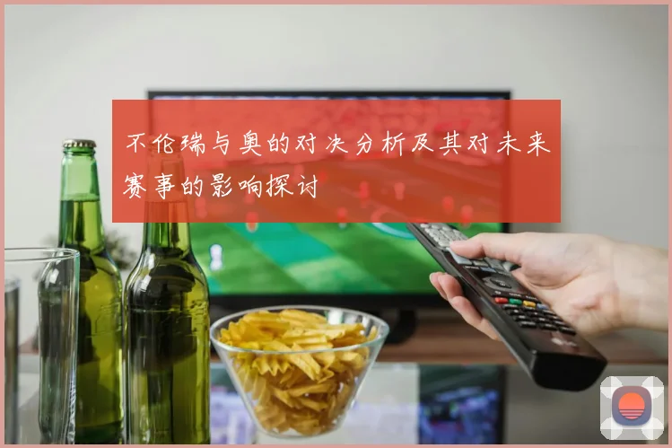 不伦瑞与奥的对决分析及其对未来赛事的影响探讨