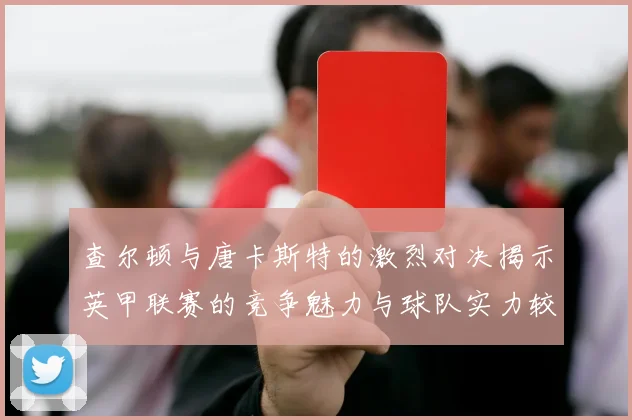 查尔顿与唐卡斯特的激烈对决揭示英甲联赛的竞争魅力与球队实力较量
