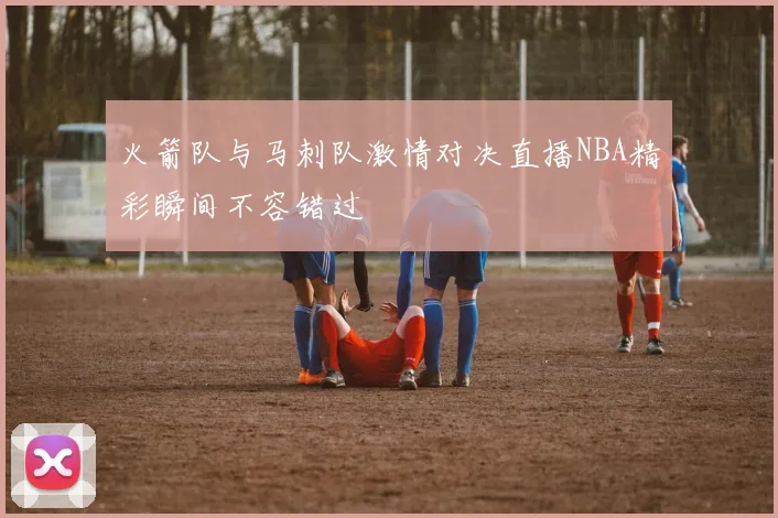 火箭队与马刺队激情对决直播NBA精彩瞬间不容错过