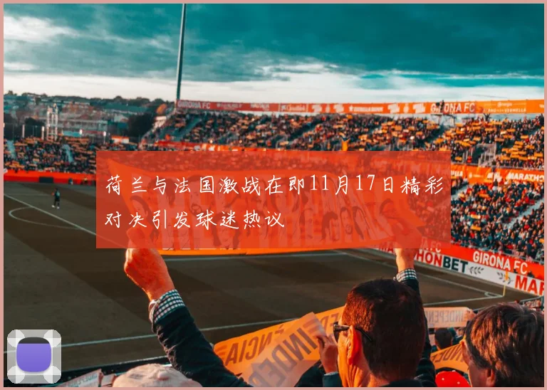 荷兰与法国激战在即11月17日精彩对决引发球迷热议