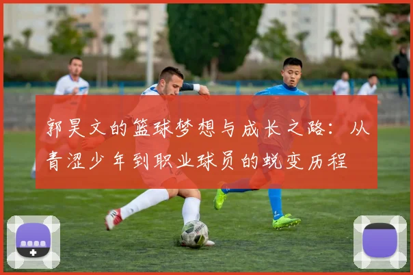 郭昊文的篮球梦想与成长之路：从青涩少年到职业球员的蜕变历程