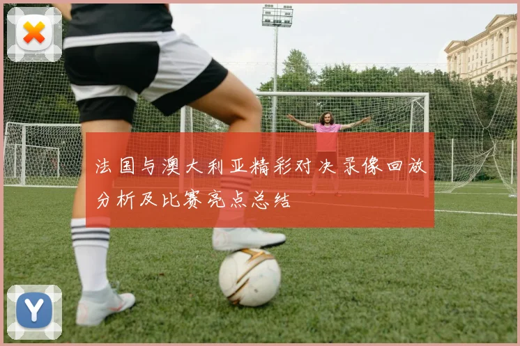 法国与澳大利亚精彩对决录像回放分析及比赛亮点总结