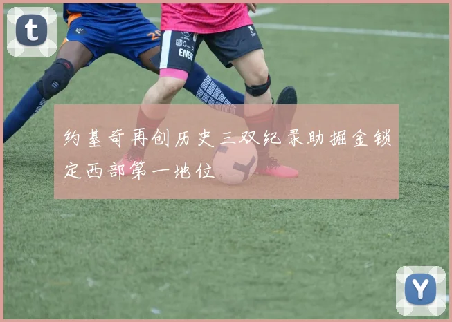 约基奇再创历史三双纪录助掘金锁定西部第一地位