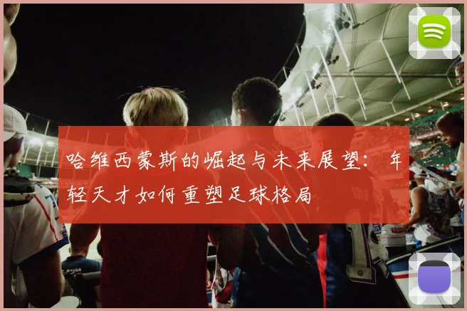 哈维西蒙斯的崛起与未来展望：年轻天才如何重塑足球格局