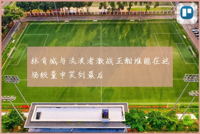 林肯城与流浪者激战正酣谁能在这场较量中笑到最后