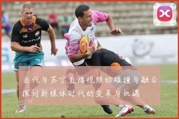 当代与苏宁直播视频的碰撞与融合探讨新媒体时代的变革与机遇