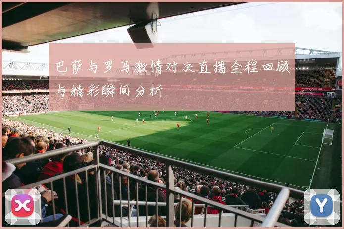 巴萨与罗马激情对决直播全程回顾与精彩瞬间分析