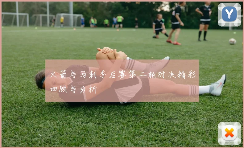 火箭与马刺季后赛第二轮对决精彩回顾与分析