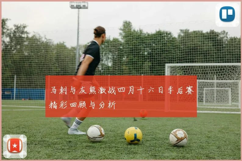 马刺与灰熊激战四月十六日季后赛精彩回顾与分析