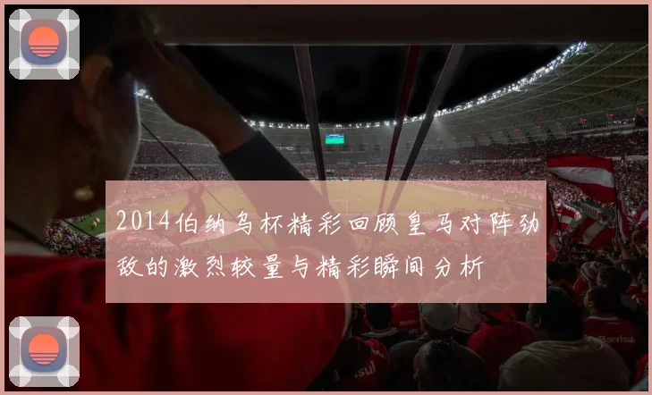 2014伯纳乌杯精彩回顾皇马对阵劲敌的激烈较量与精彩瞬间分析