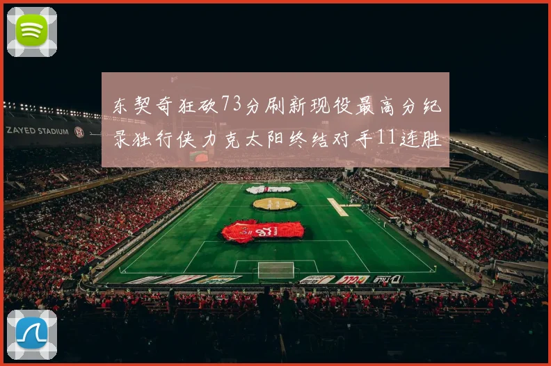 东契奇狂砍73分刷新现役最高分纪录独行侠力克太阳终结对手11连胜