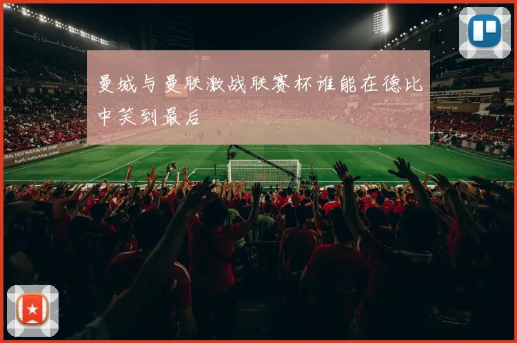 曼城与曼联激战联赛杯谁能在德比中笑到最后