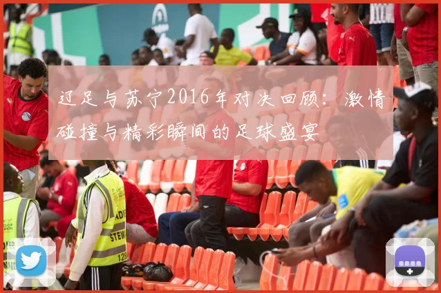 辽足与苏宁2016年对决回顾：激情碰撞与精彩瞬间的足球盛宴