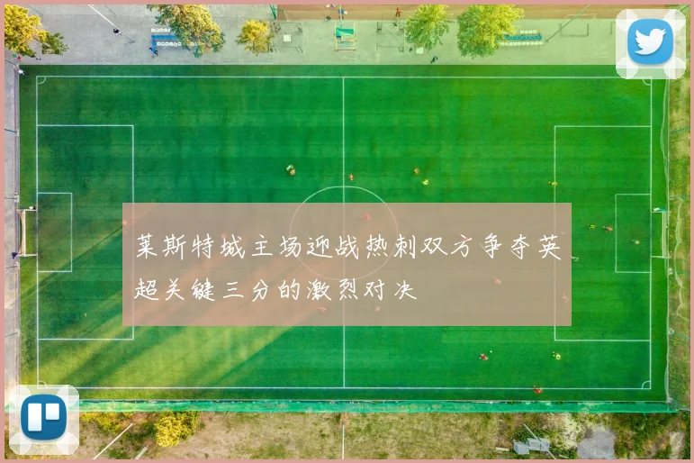 莱斯特城主场迎战热刺双方争夺英超关键三分的激烈对决