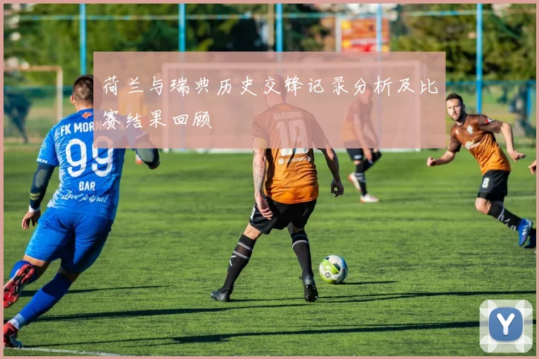 荷兰与瑞典历史交锋记录分析及比赛结果回顾