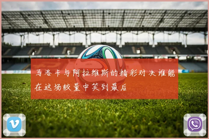 马洛卡与阿拉维斯的精彩对决谁能在这场较量中笑到最后